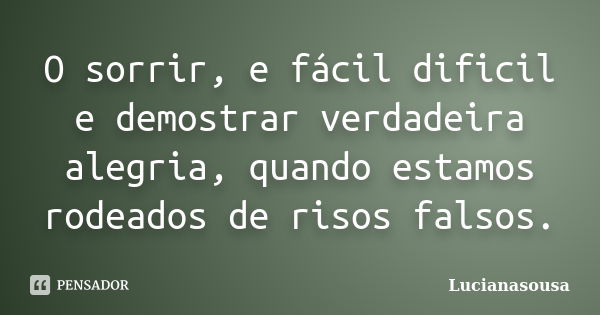 O sorrir, e fácil dificil e demostrar verdadeira alegria, quando estamos rodeados de risos falsos.... Frase de Lucianasousa.