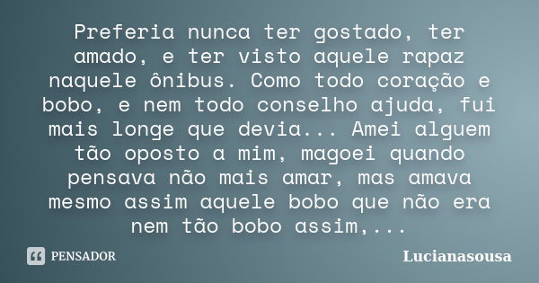 Preferia nunca ter gostado, ter amado, e ter visto aquele rapaz naquele ônibus. Como todo coração e bobo, e nem todo conselho ajuda, fui mais longe que devia...... Frase de Lucianasousa.