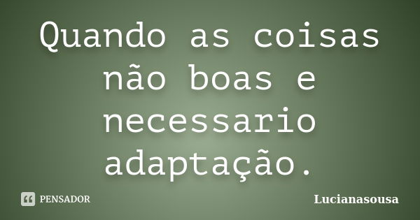 Quando as coisas não boas e necessario adaptação.... Frase de Lucianasousa.