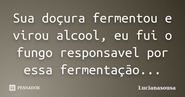 Sua doçura fermentou e virou alcool, eu fui o fungo responsavel por essa fermentação...... Frase de Lucianasousa.