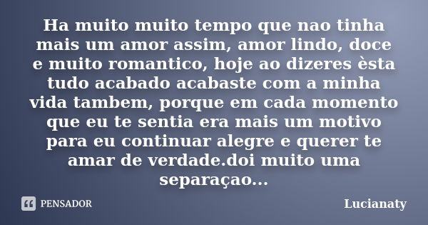 Ha muito muito tempo que nao tinha mais um amor assim, amor lindo, doce e muito romantico, hoje ao dizeres èsta tudo acabado acabaste com a minha vida tambem, p... Frase de Lucianaty.