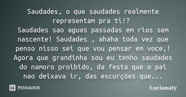 Saudades, o que saudades realmente representam pra tì!? Saudades sao aguas passadas em rios sem nascente! Saudades , ahaha toda vez que penso nisso sei que vou ... Frase de Lucianaty.