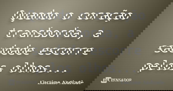 Quando o coração transborda, a saudade escorre pelos olhos...... Frase de Luciane Andrade.