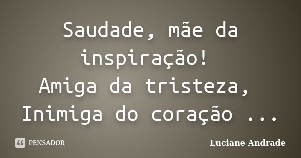 Saudade, mãe da inspiração! Amiga da tristeza, Inimiga do coração ...... Frase de Luciane Andrade.