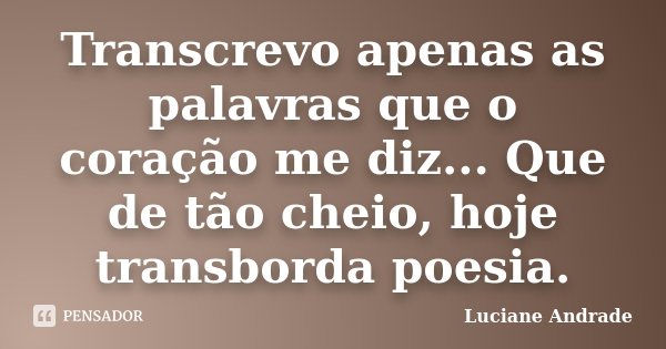 Transcrevo apenas as palavras que o coração me diz... Que de tão cheio, hoje transborda poesia.... Frase de Luciane Andrade.