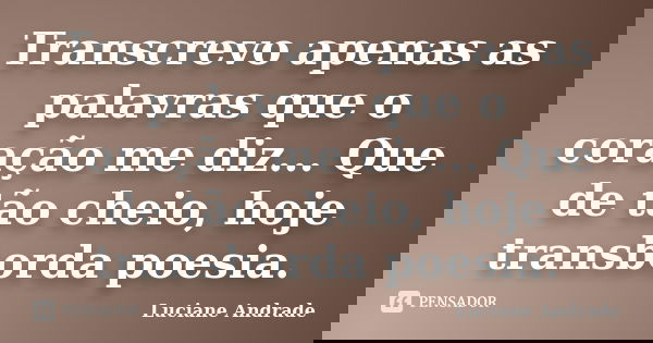 Transcrevo apenas as palavras que o coração me diz... Que de tão cheio, hoje transborda poesia.... Frase de Luciane Andrade.