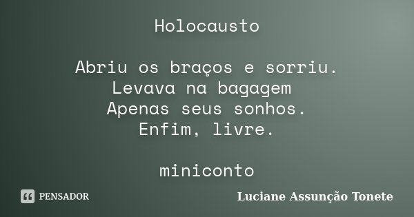 Holocausto Abriu os braços e sorriu. Levava na bagagem Apenas seus sonhos. Enfim, livre. miniconto... Frase de Luciane Assunção Tonete.