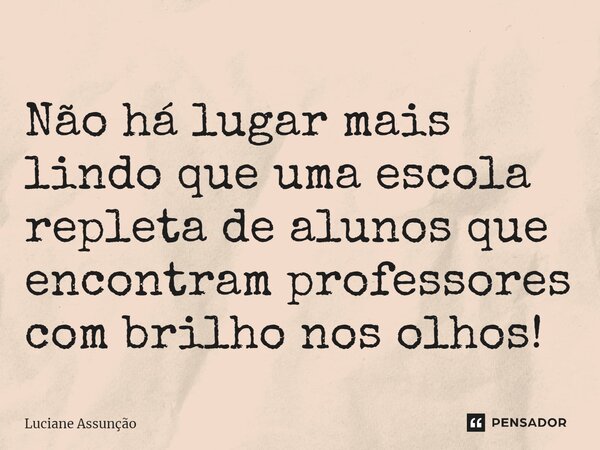 ⁠Não há lugar mais lindo que uma escola repleta de alunos que encontram professores com brilho nos olhos!... Frase de Luciane Assunção.