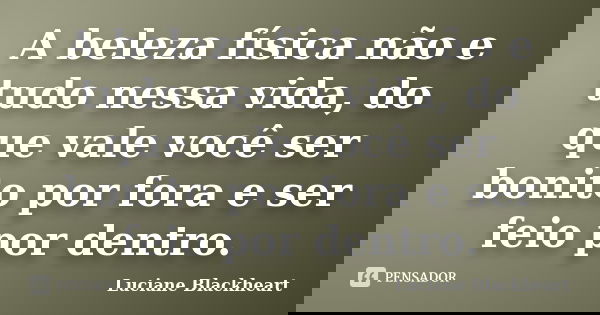 A beleza física não e tudo nessa vida, do que vale você ser bonito por fora e ser feio por dentro.... Frase de Luciane Blackheart.