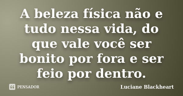 A beleza física não e tudo nessa vida, do que vale você ser bonito por fora e ser feio por dentro.... Frase de Luciane Blackheart.