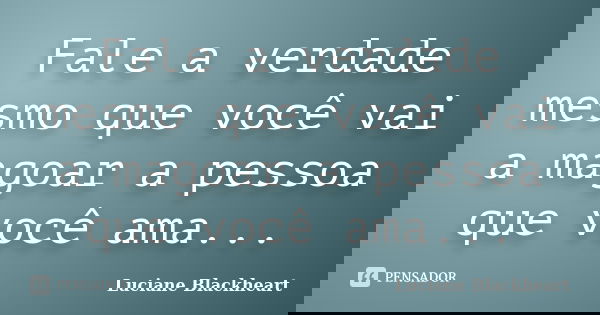 Fale a verdade mesmo que você vai a magoar a pessoa que você ama...... Frase de Luciane Blackheart.