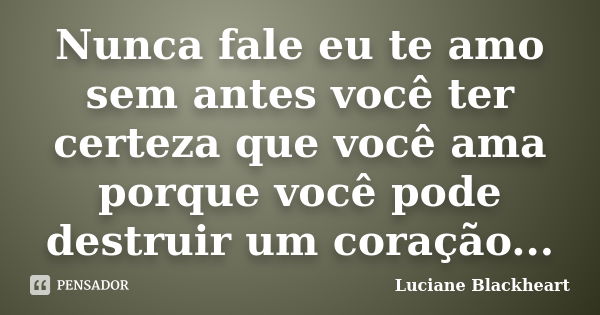 Nunca fale eu te amo sem antes você ter certeza que você ama porque você pode destruir um coração...... Frase de Luciane Blackheart.