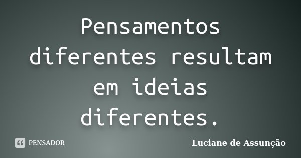 Pensamentos diferentes resultam em ideias diferentes.... Frase de Luciane de Assunção.