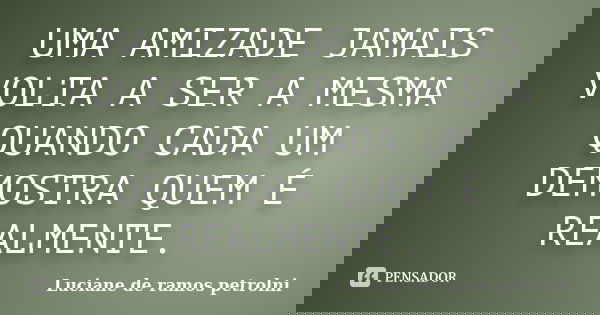 UMA AMIZADE JAMAIS VOLTA A SER A MESMA QUANDO CADA UM DEMOSTRA QUEM É REALMENTE.... Frase de Luciane de ramos petrolni.