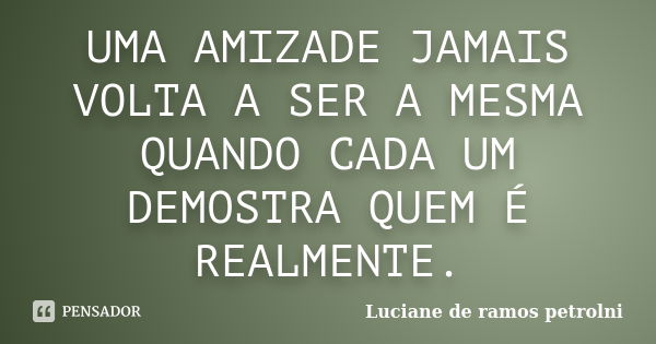 UMA AMIZADE JAMAIS VOLTA A SER A MESMA QUANDO CADA UM DEMOSTRA QUEM É REALMENTE.... Frase de Luciane de ramos petrolni.