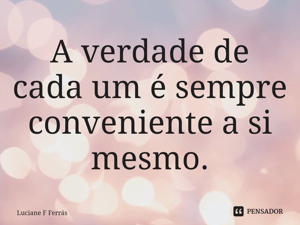 ⁠A verdade de cada um é sempre conveniente a si mesmo.... Frase de Luciane F Ferrás.