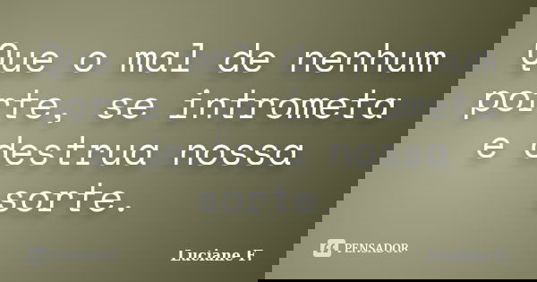 Que o mal de nenhum porte, se intrometa e destrua nossa sorte.... Frase de Luciane F..