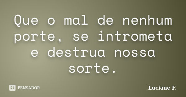 Que o mal de nenhum porte, se intrometa e destrua nossa sorte.... Frase de Luciane F..