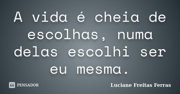 A vida é cheia de escolhas, numa delas escolhi ser eu mesma.... Frase de Luciane Freitas Ferras.
