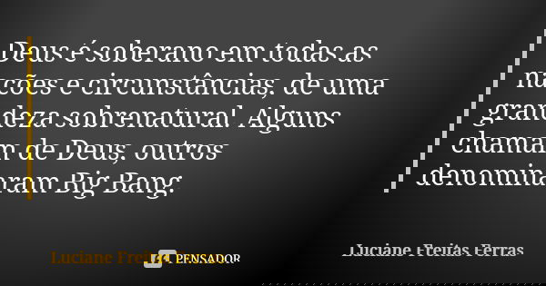 Deus é soberano em todas as nações e circunstâncias, de uma grandeza sobrenatural. Alguns chamam de Deus, outros denominaram Big Bang.... Frase de Luciane Freitas Ferrás.