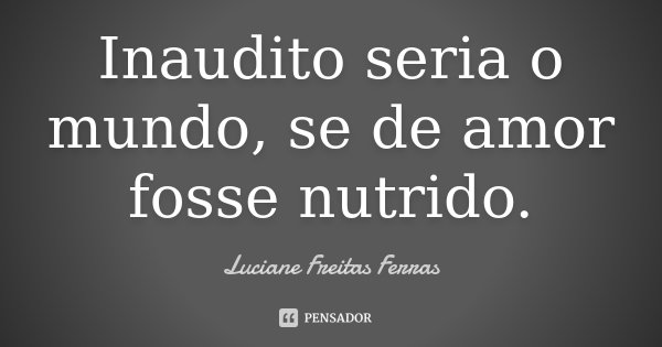 Inaudito seria o mundo, se de amor fosse nutrido.... Frase de Luciane Freitas Ferras.