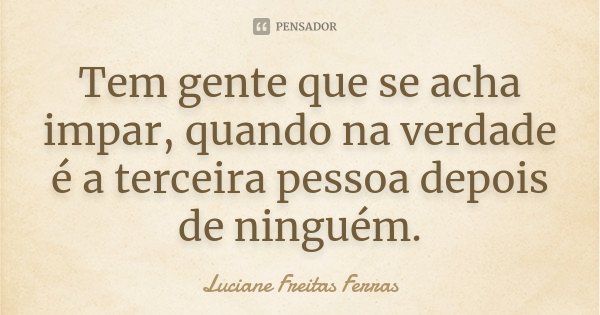 Tem gente que se acha impar, quando na verdade é a terceira pessoa depois de ninguém.... Frase de Luciane Freitas Ferras.