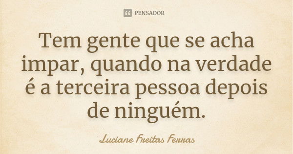 Tem gente que se acha impar, quando na verdade é a terceira pessoa depois de ninguém.... Frase de Luciane Freitas Ferras.