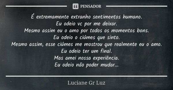 É extremamente extranho sentimentos humano. Eu odeio vc por me deixar. Mesmo assim eu o amo por todos os momentos bons. Eu odeio o ciúmes que sinto. Mesmo assim... Frase de Luciane Gr Luz.