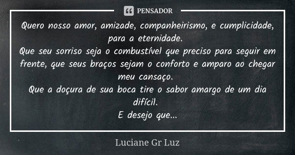 Quero nosso amor, amizade, companheirismo, e cumplicidade, para a eternidade. Que seu sorriso seja o combustível que preciso para seguir em frente, que seus bra... Frase de Luciane Gr Luz.