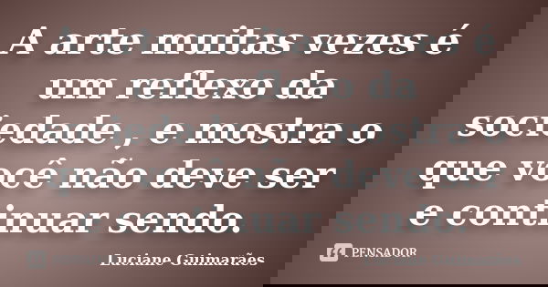 A arte muitas vezes é um reflexo da sociedade , e mostra o que você não deve ser e continuar sendo.... Frase de Luciane Guimarães.
