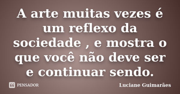 A arte muitas vezes é um reflexo da sociedade , e mostra o que você não deve ser e continuar sendo.... Frase de Luciane Guimarães.