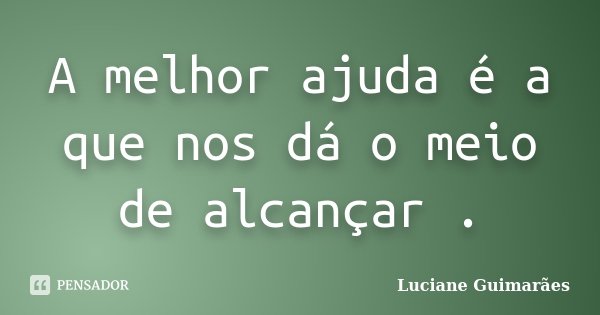 A melhor ajuda é a que nos dá o meio de alcançar .... Frase de Luciane Guimarães.
