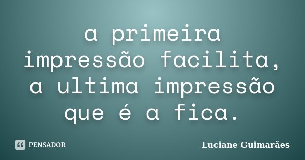 a primeira impressão facilita, a ultima impressão que é a fica.... Frase de Luciane Guimarães.