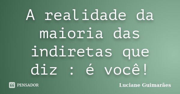 A realidade da maioria das indiretas que diz : é você!... Frase de Luciane Guimarães.