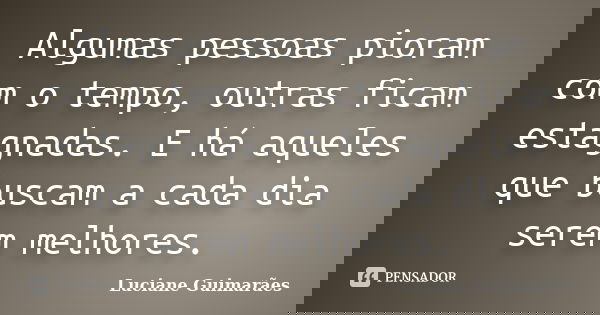 Algumas pessoas pioram com o tempo, outras ficam estagnadas. E há aqueles que buscam a cada dia serem melhores.... Frase de Luciane Guimarães.