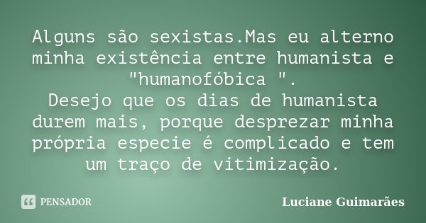 Alguns são sexistas.Mas eu alterno minha existência entre humanista e "humanofóbica ". Desejo que os dias de humanista durem mais, porque desprezar mi... Frase de Luciane Guimarães.
