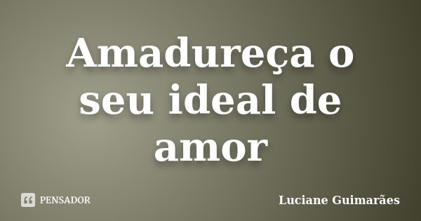 Amadureça o seu ideal de amor... Frase de Luciane Guimarães.