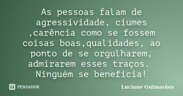 As pessoas falam de agressividade, ciumes ,carência como se fossem coisas boas,qualidades, ao ponto de se orgulharem, admirarem esses traços. Ninguém se benefic... Frase de Luciane Guimarães.