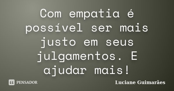 Com empatia é possível ser mais justo em seus julgamentos. E ajudar mais!... Frase de Luciane Guimarães.