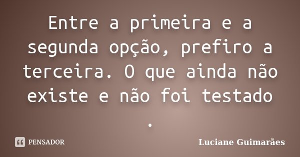 Entre a primeira e a segunda opção, prefiro a terceira. O que ainda não existe e não foi testado .... Frase de Luciane Guimarães.