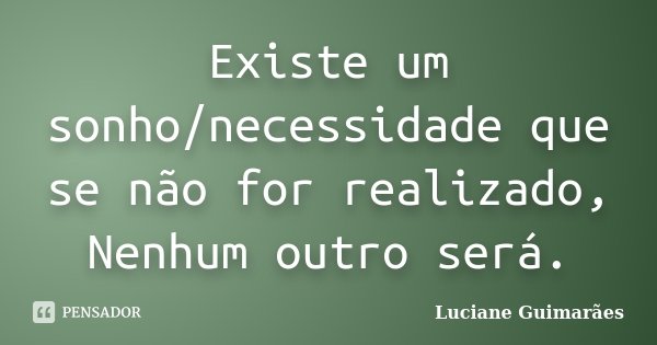 Existe um sonho/necessidade que se não for realizado, Nenhum outro será.... Frase de Luciane Guimarães.