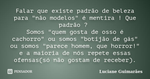 Falar que existe padrão de beleza para "não modelos" é mentira ! Que padrão ? Somos "quem gosta de osso é cachorro" ou somos "botijão d... Frase de Luciane Guimarães.