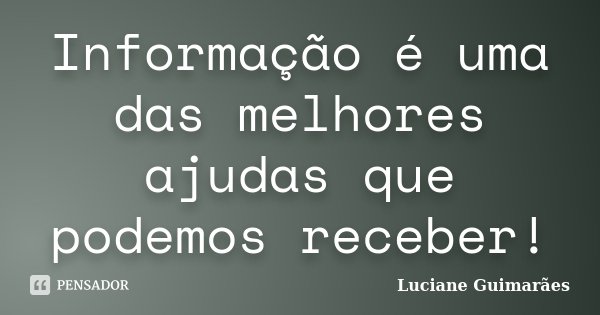 Informação é uma das melhores ajudas que podemos receber!... Frase de Luciane Guimarães.