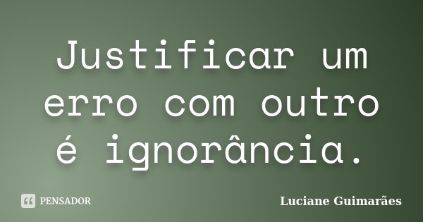 Justificar um erro com outro é ignorância.... Frase de Luciane Guimarães.