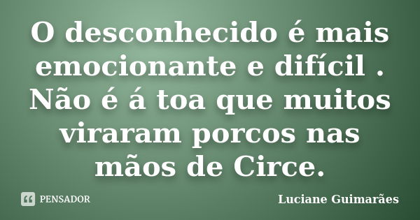 O desconhecido é mais emocionante e difícil . Não é á toa que muitos viraram porcos nas mãos de Circe.... Frase de Luciane Guimarães.