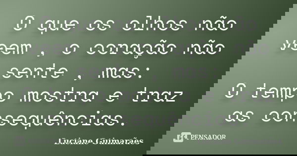 O que os olhos não veem , o coração não sente , mas: O tempo mostra e traz as consequências.... Frase de Luciane Guimarães.