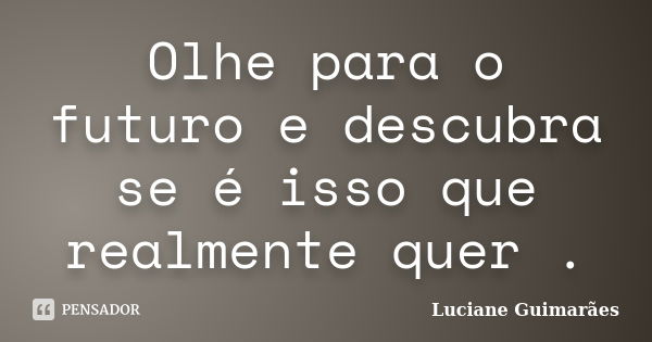 Olhe para o futuro e descubra se é isso que realmente quer .... Frase de Luciane Guimarães.