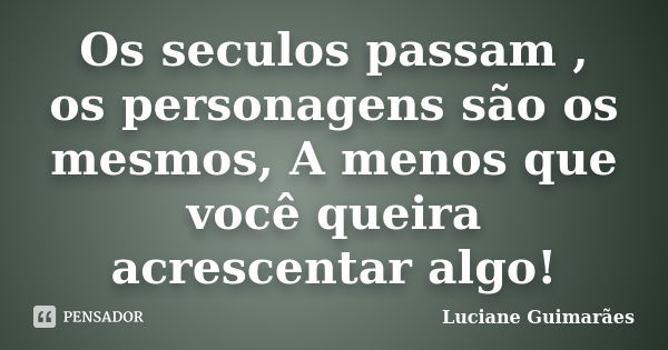 Os seculos passam , os personagens são os mesmos, A menos que você queira acrescentar algo!... Frase de Luciane Guimarães.