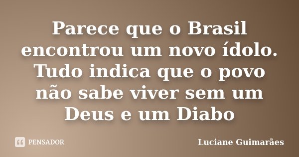 Parece que o Brasil encontrou um novo ídolo. Tudo indica que o povo não sabe viver sem um Deus e um Diabo... Frase de Luciane Guimarães.