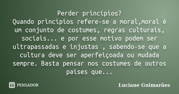 Perder princípios? Quando princípios refere-se a moral,moral é um conjunto de costumes, regras culturais, sociais... e por esse motivo podem ser ultrapassadas e... Frase de Luciane Guimarães.